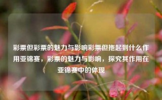 彩票但彩票的魅力与影响彩票但拖起到什么作用亚锦赛，彩票的魅力与影响，探究其作用在亚锦赛中的体现，彩票的魅力与影响，探究其在亚锦赛中的重要作用与作用力