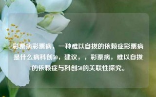 彩票病彩票病，一种难以自拔的依赖症彩票病是什么病科创50，建议，，彩票病，难以自拔的依赖症与科创50的关联性探究。，彩票病，难以自拔的依赖症与科创50的关联性探究