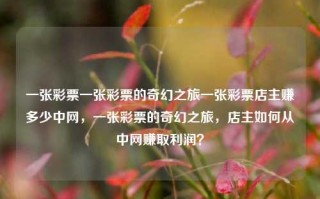 一张彩票一张彩票的奇幻之旅一张彩票店主赚多少中网，一张彩票的奇幻之旅，店主如何从中网赚取利润？，彩票店主的奇幻盈利之旅，一张彩票的秘密与利润之道