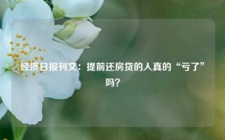 经济日报刊文：提前还房贷的人真的“亏了”吗？