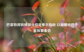 巴菲特将转换部分伯克希尔股份 以捐赠给四个家族基金会