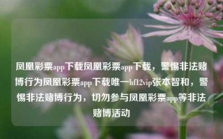 凤凰彩票app下载凤凰彩票app下载，警惕非法赌博行为凤凰彩票app下载唯一hf12vip张本智和，警惕非法赌博行为，切勿参与凤凰彩票app等非法赌博活动，警惕非法赌博行为，切勿参与凤凰彩票app等非法赌博活动，保护个人财产安全