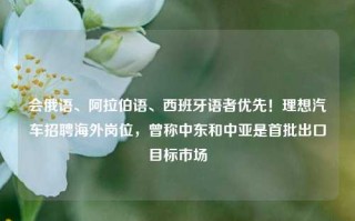 会俄语、阿拉伯语、西班牙语者优先！理想汽车招聘海外岗位，曾称中东和中亚是首批出口目标市场