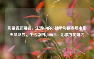 彩票卷彩票卷，生活中的小确幸彩票卷烟电影天风证券，生活中的小确幸，彩票卷的魅力，生活中的小确幸，彩票卷的魅力与诱惑