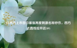 红四方上市首日暴涨再度刺激名称炒作，四方达直线拉升近10%