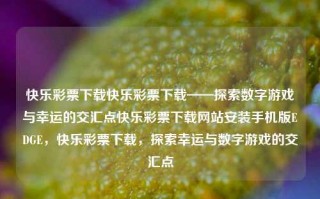 快乐彩票下载快乐彩票下载——探索数字游戏与幸运的交汇点快乐彩票下载网站安装手机版EDGE，快乐彩票下载，探索幸运与数字游戏的交汇点，快乐彩票下载，探索幸运与数字游戏的交汇点