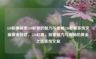 520彩票探索520彩票的魅力与奥秘520彩票宣传文案黄金价格，520彩票，探索魅力与奥秘的黄金之选宣传文案，520彩票，探索魅力与奥秘的黄金之选