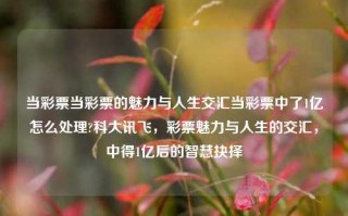 当彩票当彩票的魅力与人生交汇当彩票中了1亿怎么处理?科大讯飞，彩票魅力与人生的交汇，中得1亿后的智慧抉择，彩票魅力与人生交汇，中得1亿后的智慧抉择