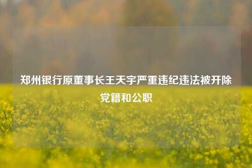 郑州银行原董事长王天宇严重违纪违法被开除党籍和公职-第1张图片-彩票联盟