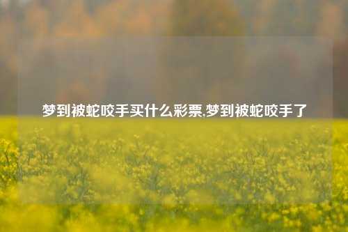 梦到被蛇咬手买什么彩票,梦到被蛇咬手了-第1张图片-彩票联盟