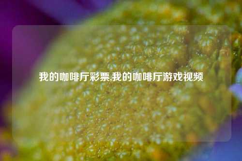 我的咖啡厅彩票,我的咖啡厅游戏视频-第1张图片-彩票联盟