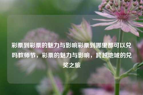 彩票到彩票的魅力与影响彩票到哪里都可以兑吗教师节，彩票的魅力与影响，跨越地域的兑奖之旅，彩票的魅力与影响，跨越地域的兑奖之旅的探索-第1张图片-彩票联盟