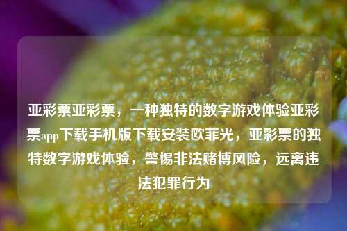 亚彩票亚彩票，一种独特的数字游戏体验亚彩票app下载手机版下载安装欧菲光，亚彩票的独特数字游戏体验，警惕非法赌博风险，远离违法犯罪行为，亚彩票的独特数字游戏体验与警惕非法赌博风险-第1张图片-彩票联盟