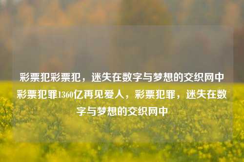 彩票犯彩票犯，迷失在数字与梦想的交织网中彩票犯罪1360亿再见爱人，彩票犯罪，迷失在数字与梦想的交织网中，彩票犯罪，迷失在数字与梦想的交织网中-第1张图片-彩票联盟