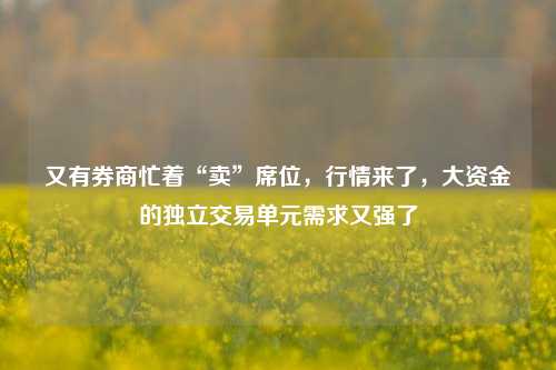 又有券商忙着“卖”席位，行情来了，大资金的独立交易单元需求又强了-第1张图片-彩票联盟