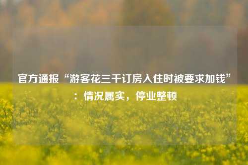 官方通报“游客花三千订房入住时被要求加钱”：情况属实，停业整顿