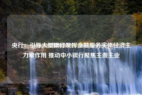 央行：引导大型银行发挥金融服务实体经济主力军作用 推动中小银行聚焦主责主业