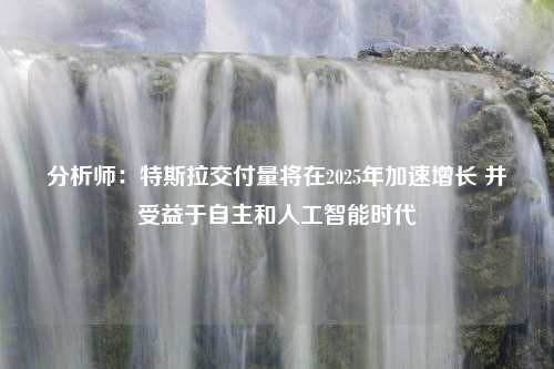 分析师：特斯拉交付量将在2025年加速增长 并受益于自主和人工智能时代