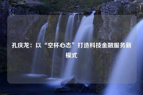 孔庆龙：以“空杯心态”打造科技金融服务新模式