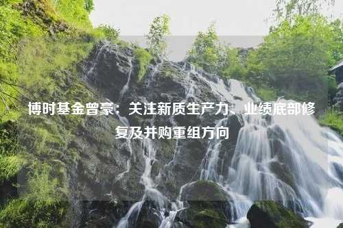 博时基金曾豪：关注新质生产力、业绩底部修复及并购重组方向