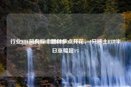 行业ETF风向标丨题材多点开花，4只稀土ETF半日涨幅超1%