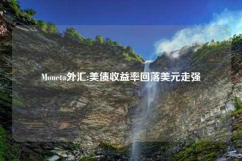 Moneta外汇:美债收益率回落美元走强