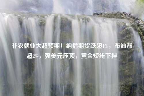 非农就业大超预期！纳指期货跌超1%，布油涨超2%，强美元压顶，黄金短线下挫