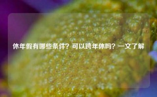 休年假有哪些条件？可以跨年休吗？一文了解