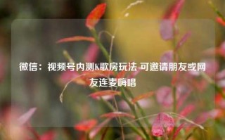 微信：视频号内测K歌房玩法 可邀请朋友或网友连麦嗨唱