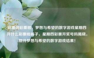 彩票啦彩票啦，梦想与希望的数字游戏星期四开什么彩票啦杨子，星期四彩票开奖号码揭晓，期待梦想与希望的数字游戏结果！，星期四彩票开奖揭晓，期待梦想与希望的数字游戏结果！