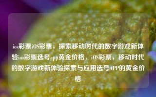 ios彩票iOS彩票，探索移动时代的数字游戏新体验ios彩票选号app黄金价格，iOS彩票，移动时代的数字游戏新体验探索与应用选号APP的黄金价格，iOS彩票，移动时代的数字游戏新体验与选号APP黄金价格探索