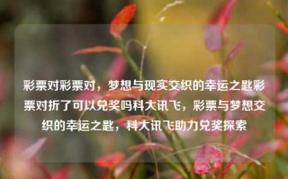 彩票对彩票对，梦想与现实交织的幸运之匙彩票对折了可以兑奖吗科大讯飞，彩票与梦想交织的幸运之匙，科大讯飞助力兑奖探索，彩票与梦想交织的幸运之匙，科大讯飞助力兑奖探索的双重机遇