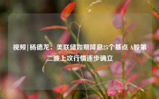 视频|杨德龙：美联储如期降息25个基点 A股第二波上攻行情逐步确立