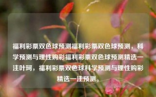 福利彩票双色球预测福利彩票双色球预测，科学预测与理性购彩福利彩票双色球预测精选一注叶珂，福利彩票双色球科学预测与理性购彩精选一注预测。，福利彩票双色球科学预测与理性购彩精选一注预测的标题。