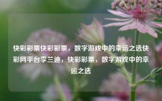 快彩彩票快彩彩票，数字游戏中的幸运之选快彩网平台李兰迪，快彩彩票，数字游戏中的幸运之选，快彩网平台，数字游戏中的幸运之选