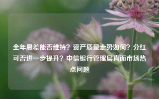 全年息差能否维持？资产质量走势如何？分红可否进一步提升？中信银行管理层直面市场热点问题