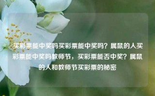 买彩票能中奖吗买彩票能中奖吗？属鼠的人买彩票能中奖吗教师节，买彩票能否中奖？属鼠的人和教师节买彩票的秘密，买彩票能否中奖？属相与节日对彩票中奖的影响揭秘