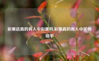 彩票店真的有人中彩票吗,彩票真的有人中奖吗知乎