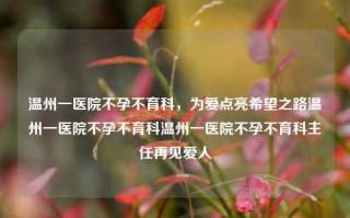 温州一医院不孕不育科，为爱点亮希望之路温州一医院不孕不育科温州一医院不孕不育科主任再见爱人