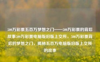 500万彩票五百万梦想之门——500万彩票的背后故事500万彩票电脑版旧版上交所，500万彩票背后的梦想之门，揭秘五百万电脑版旧版上交所的故事，五百万梦想之门，揭秘500万彩票背后的故事