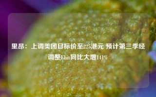 里昂：上调美团目标价至225港元 预计第三季经调整Ebit同比大增141%