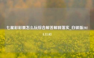 七星彩彩票怎么玩综合解答解释落实_白银版2024.11.03