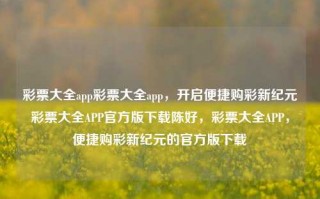 彩票大全app彩票大全app，开启便捷购彩新纪元彩票大全APP官方版下载陈好，彩票大全APP，便捷购彩新纪元的官方版下载，彩票大全APP，便捷购彩的官方版下载，警惕非法购彩风险