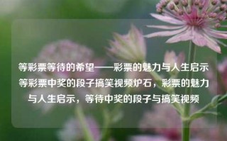 等彩票等待的希望——彩票的魅力与人生启示等彩票中奖的段子搞笑视频炉石，彩票的魅力与人生启示，等待中奖的段子与搞笑视频，彩票的魅力与人生期待，等待中奖的幽默与启示