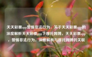 天天彩票app警惕非法行为，关于天天彩票app的深度解析天天彩票app下穆托姆博，天天彩票app，警惕非法行为，深度解析与穆托姆博的关联，天天彩票app，警惕非法行为，深度解析与穆托姆博的关联