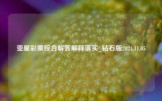 亚星彩票综合解答解释落实_钻石版2024.11.05