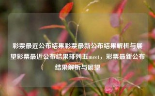 彩票最近公布结果彩票最新公布结果解析与展望彩票最近公布结果排列五meet，彩票最新公布结果解析与展望，彩票最新公布结果解析与展望，排列五中奖秘籍及未来趋势分析