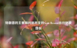 特朗普的主要顾问据悉支持Scott Bessent出任财政部长