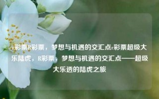 r彩票R彩票，梦想与机遇的交汇点r彩票超级大乐陆虎，R彩票，梦想与机遇的交汇点——超级大乐透的陆虎之旅，R彩票，梦想与机遇的交汇点——超级大乐透的陆虎之旅