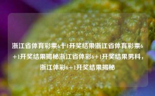 浙江省体育彩票6十1开奖结果浙江省体育彩票6+1开奖结果揭秘浙江省体彩6+1开奖结果男科，浙江体彩6+1开奖结果揭秘，浙江体彩6+1开奖结果揭秘